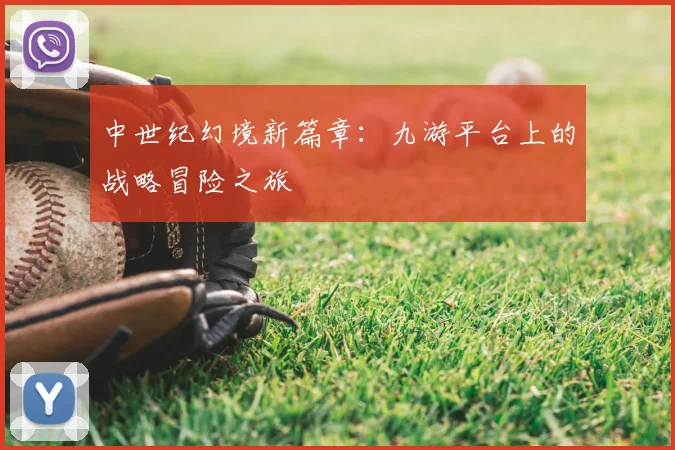 中世纪幻境新篇章：九游平台上的战略冒险之旅
